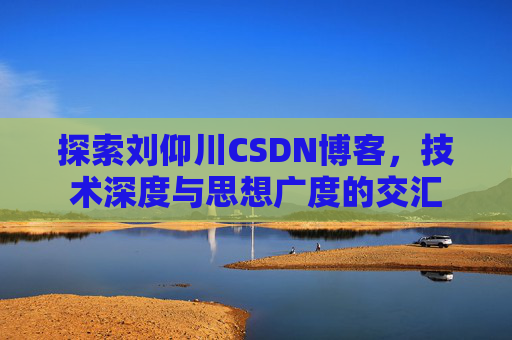 探索刘仰川CSDN博客，技术深度与思想广度的交汇