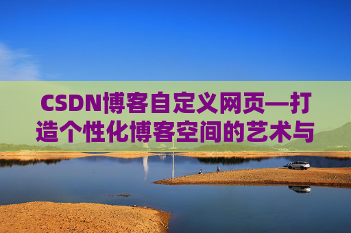 CSDN博客自定义网页—打造个性化博客空间的艺术与技巧
